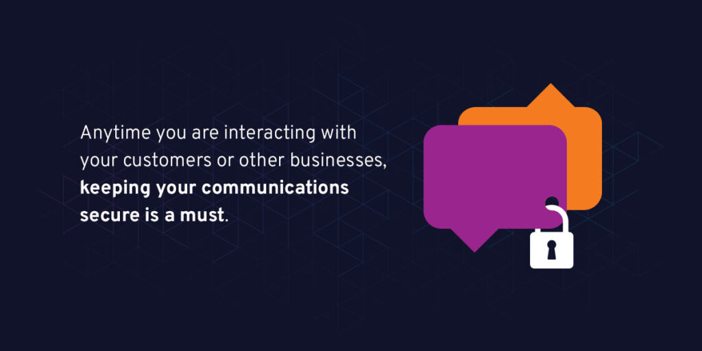 Anytime you are interacting with your customers or other businesses, keeping your communications secure is a must.